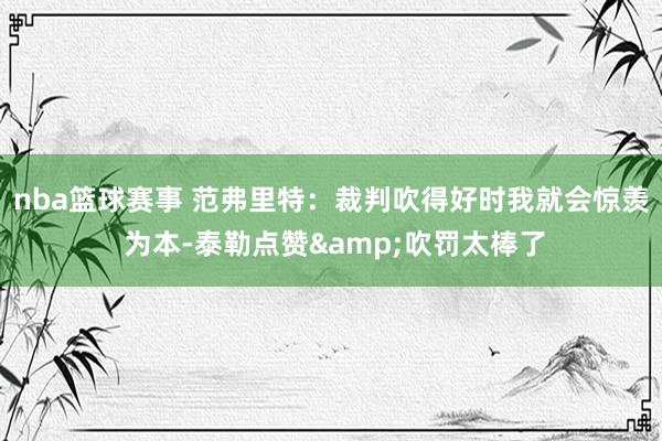 nba篮球赛事 范弗里特：裁判吹得好时我就会惊羡 为本-泰勒点赞&吹罚太棒了