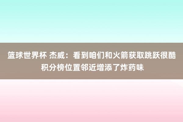 篮球世界杯 杰威：看到咱们和火箭获取跳跃很酷 积分榜位置邻近增添了炸药味