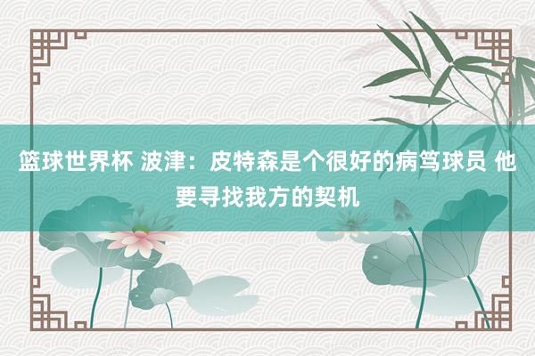 篮球世界杯 波津：皮特森是个很好的病笃球员 他要寻找我方的契机