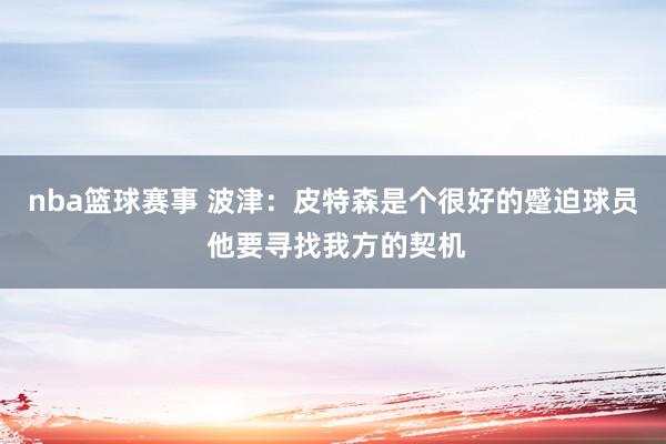 nba篮球赛事 波津：皮特森是个很好的蹙迫球员 他要寻找我方的契机