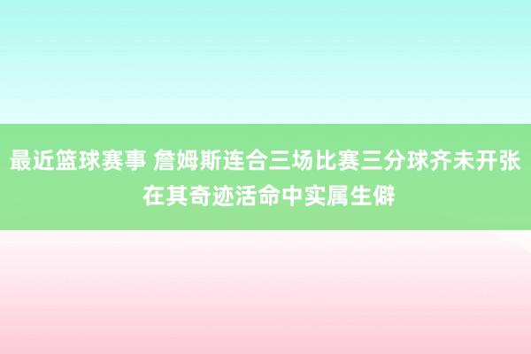 最近篮球赛事 詹姆斯连合三场比赛三分球齐未开张 在其奇迹活命中实属生僻