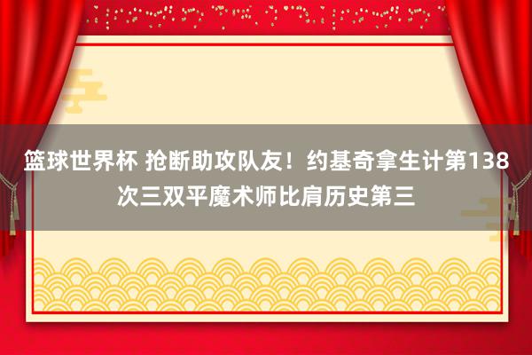 篮球世界杯 抢断助攻队友！约基奇拿生计第138次三双平魔术师比肩历史第三