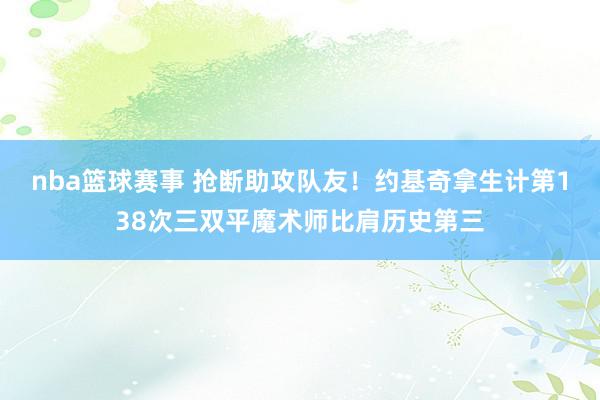 nba篮球赛事 抢断助攻队友！约基奇拿生计第138次三双平魔术师比肩历史第三