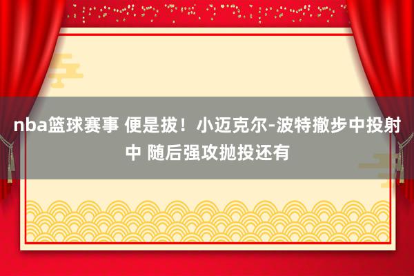 nba篮球赛事 便是拔！小迈克尔-波特撤步中投射中 随后强攻抛投还有