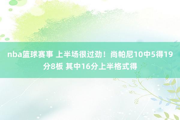 nba篮球赛事 上半场很过劲！尚帕尼10中5得19分8板 其中16分上半格式得