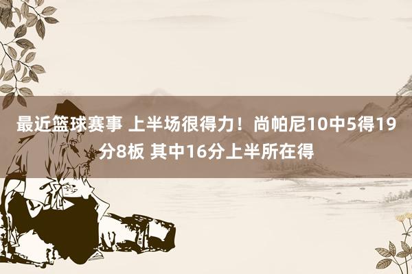 最近篮球赛事 上半场很得力！尚帕尼10中5得19分8板 其中16分上半所在得