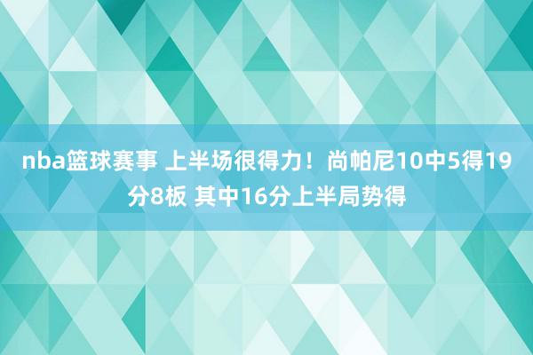 nba篮球赛事 上半场很得力！尚帕尼10中5得19分8板 其中16分上半局势得