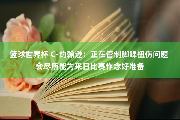 篮球世界杯 C-约翰逊：正在管制脚踝扭伤问题 会尽所能为来日比赛作念好准备