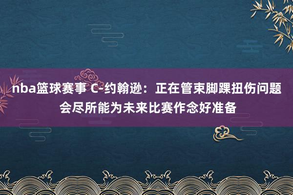 nba篮球赛事 C-约翰逊：正在管束脚踝扭伤问题 会尽所能为未来比赛作念好准备