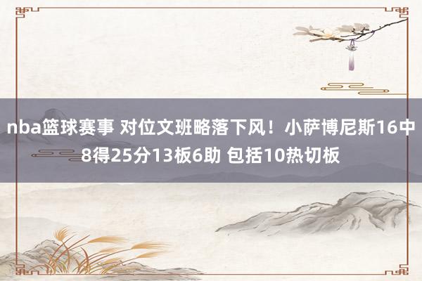 nba篮球赛事 对位文班略落下风！小萨博尼斯16中8得25分13板6助 包括10热切板