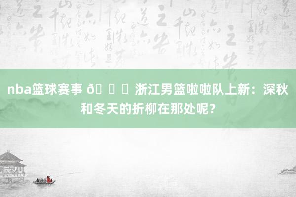 nba篮球赛事 😍浙江男篮啦啦队上新：深秋和冬天的折柳在那处呢？