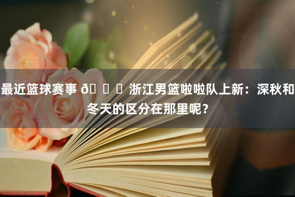 最近篮球赛事 😍浙江男篮啦啦队上新：深秋和冬天的区分在那里呢？