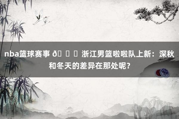 nba篮球赛事 😍浙江男篮啦啦队上新：深秋和冬天的差异在那处呢？