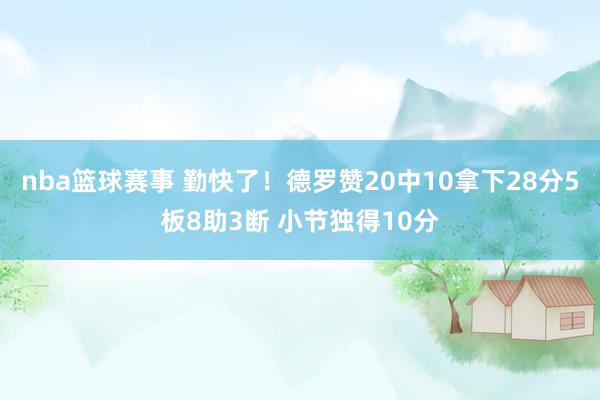 nba篮球赛事 勤快了！德罗赞20中10拿下28分5板8助3断 小节独得10分