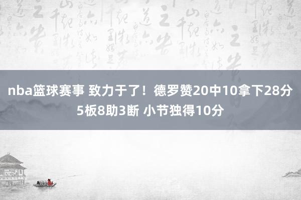 nba篮球赛事 致力于了！德罗赞20中10拿下28分5板8助3断 小节独得10分