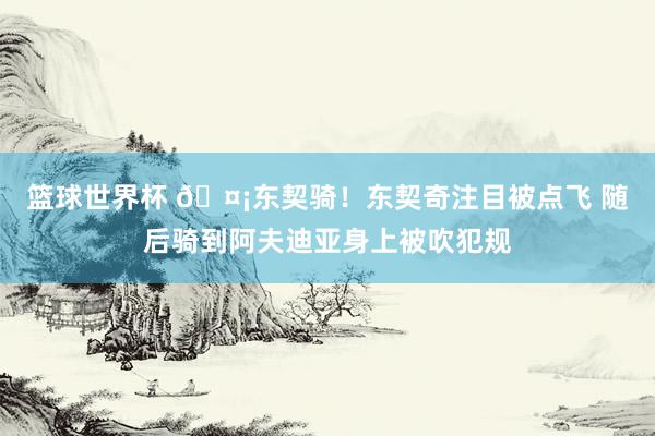 篮球世界杯 🤡东契骑！东契奇注目被点飞 随后骑到阿夫迪亚身上被吹犯规