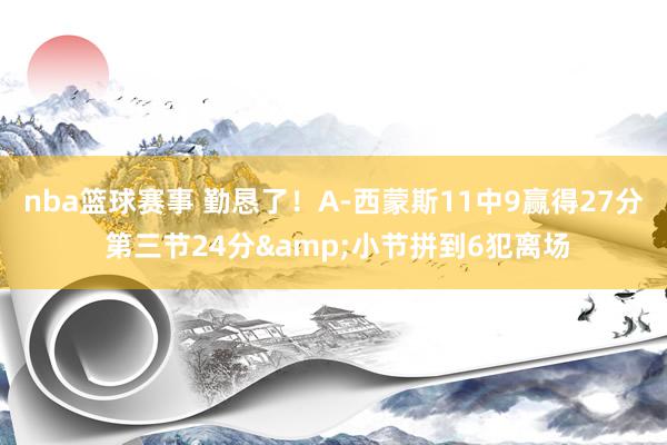 nba篮球赛事 勤恳了！A-西蒙斯11中9赢得27分 第三节24分&小节拼到6犯离场