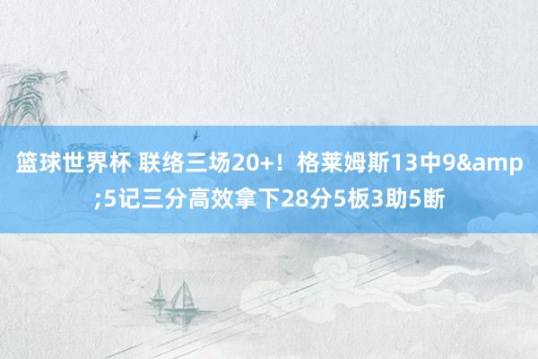 篮球世界杯 联络三场20+！格莱姆斯13中9&5记三分高效拿下28分5板3助5断