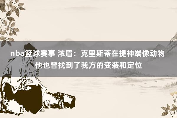 nba篮球赛事 浓眉：克里斯蒂在提神端像动物 他也曾找到了我方的变装和定位