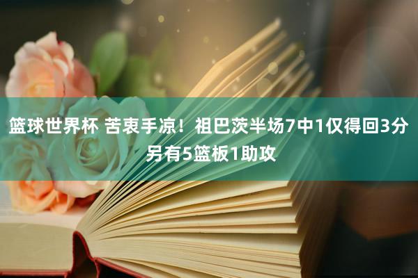 篮球世界杯 苦衷手凉！祖巴茨半场7中1仅得回3分 另有5篮板1助攻