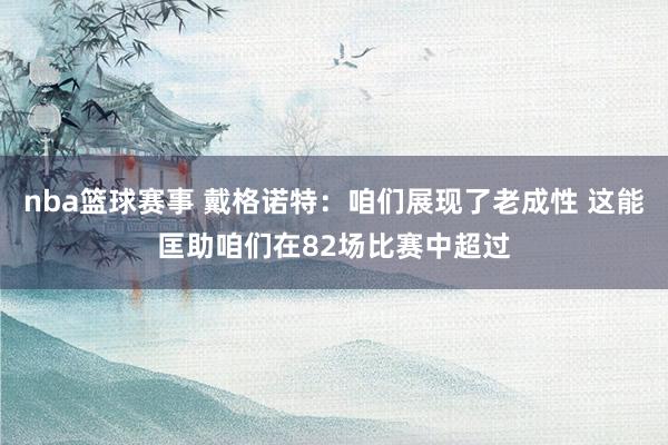 nba篮球赛事 戴格诺特：咱们展现了老成性 这能匡助咱们在82场比赛中超过