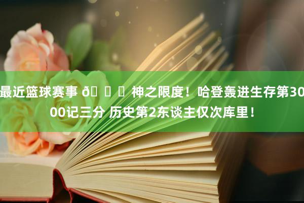 最近篮球赛事 😀神之限度！哈登轰进生存第3000记三分 历史第2东谈主仅次库里！