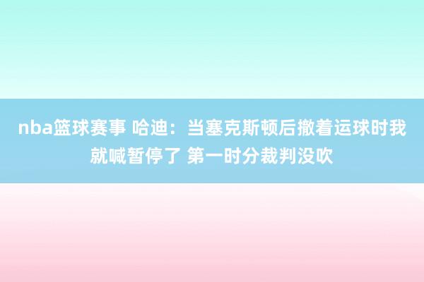 nba篮球赛事 哈迪：当塞克斯顿后撤着运球时我就喊暂停了 第一时分裁判没吹