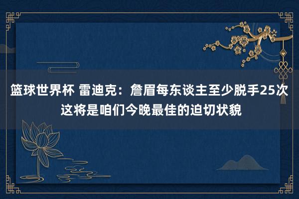 篮球世界杯 雷迪克：詹眉每东谈主至少脱手25次 这将是咱们今晚最佳的迫切状貌