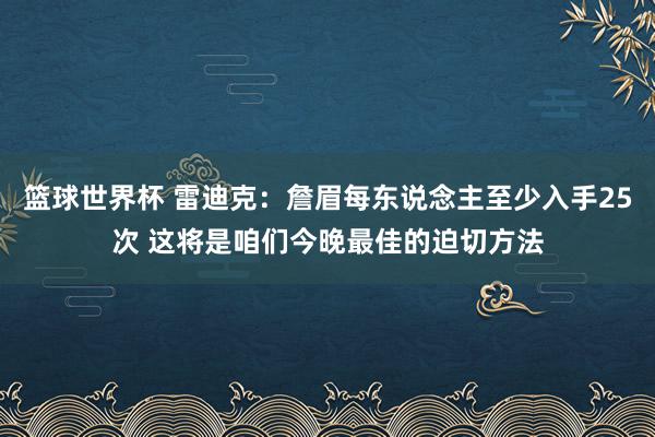 篮球世界杯 雷迪克：詹眉每东说念主至少入手25次 这将是咱们今晚最佳的迫切方法