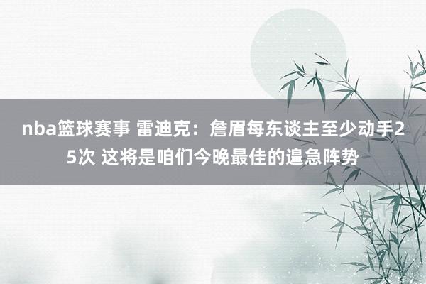 nba篮球赛事 雷迪克：詹眉每东谈主至少动手25次 这将是咱们今晚最佳的遑急阵势