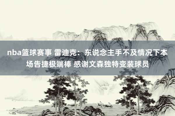 nba篮球赛事 雷迪克：东说念主手不及情况下本场告捷极端棒 感谢文森独特变装球员