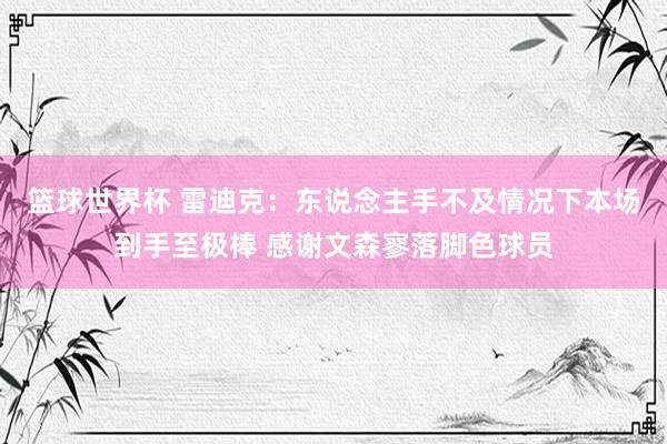 篮球世界杯 雷迪克：东说念主手不及情况下本场到手至极棒 感谢文森寥落脚色球员