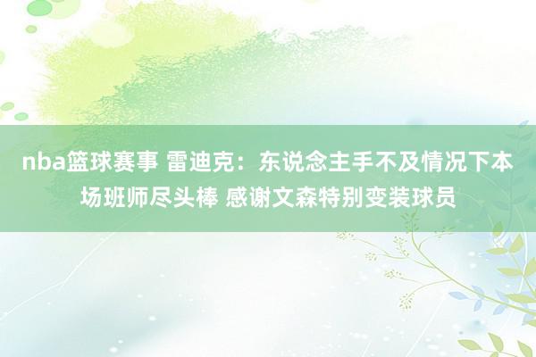 nba篮球赛事 雷迪克：东说念主手不及情况下本场班师尽头棒 感谢文森特别变装球员