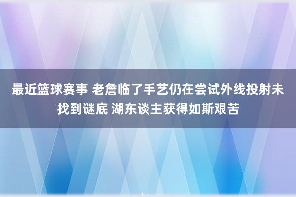 最近篮球赛事 老詹临了手艺仍在尝试外线投射未找到谜底 湖东谈主获得如斯艰苦