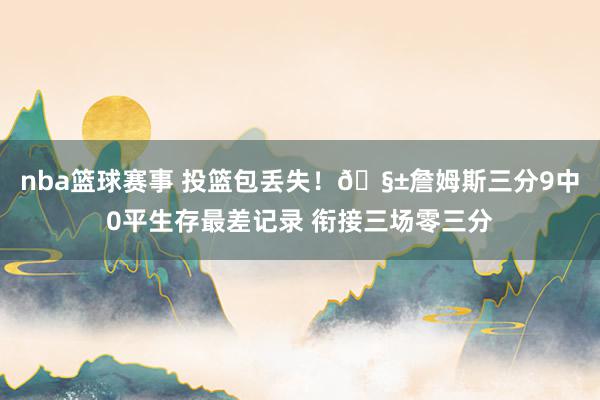 nba篮球赛事 投篮包丢失！🧱詹姆斯三分9中0平生存最差记录 衔接三场零三分