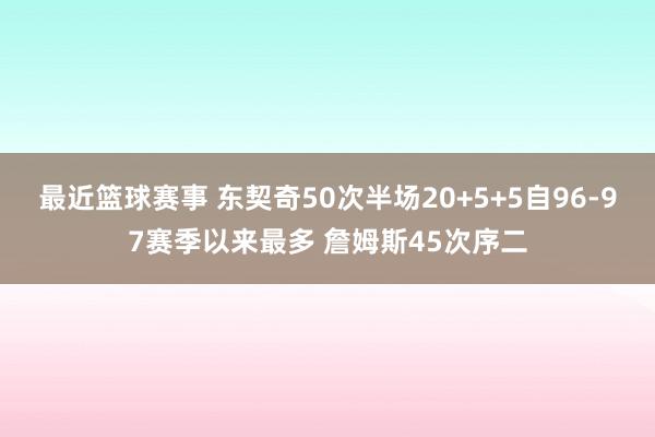 最近篮球赛事 东契奇50次半场20+5+5自96-97赛季以来最多 詹姆斯45次序二