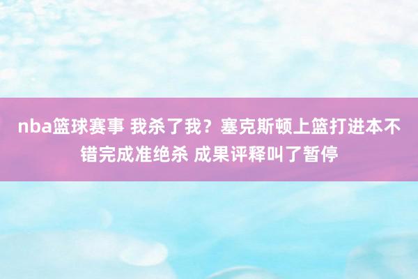 nba篮球赛事 我杀了我？塞克斯顿上篮打进本不错完成准绝杀 成果评释叫了暂停