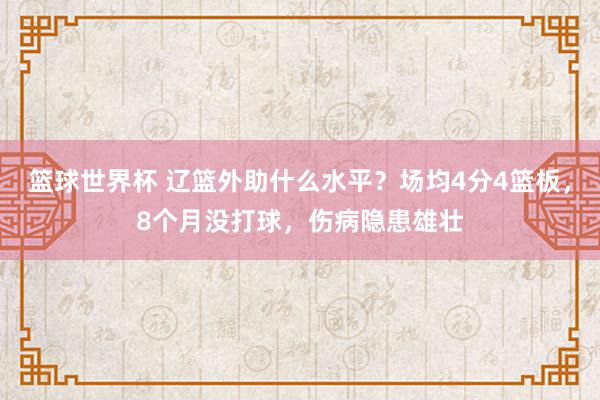 篮球世界杯 辽篮外助什么水平？场均4分4篮板，8个月没打球，伤病隐患雄壮