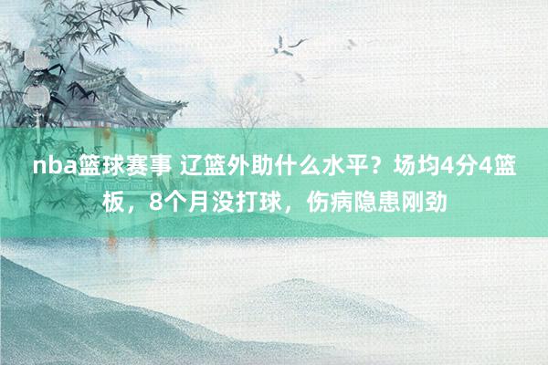 nba篮球赛事 辽篮外助什么水平？场均4分4篮板，8个月没打球，伤病隐患刚劲