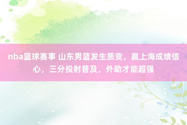 nba篮球赛事 山东男篮发生质变，赢上海成绩信心，三分投射普及，外助才能超强