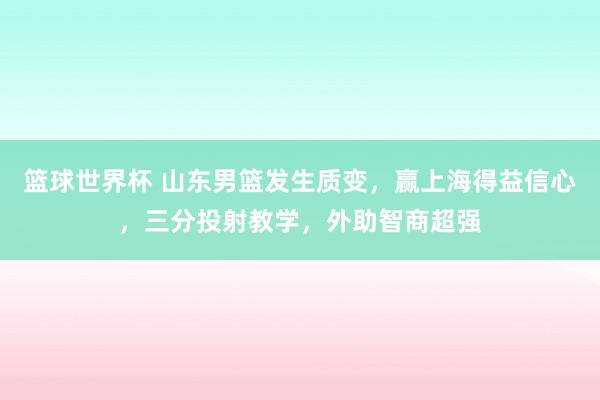 篮球世界杯 山东男篮发生质变，赢上海得益信心，三分投射教学，外助智商超强