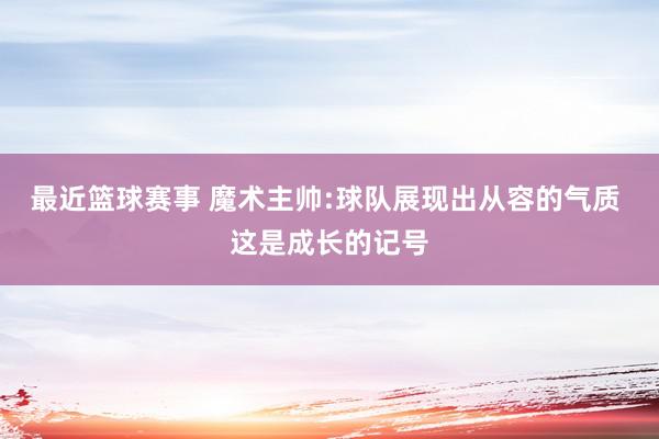 最近篮球赛事 魔术主帅:球队展现出从容的气质 这是成长的记号