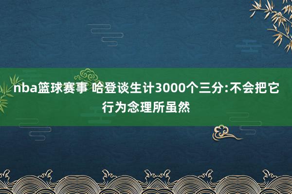 nba篮球赛事 哈登谈生计3000个三分:不会把它行为念理所虽然