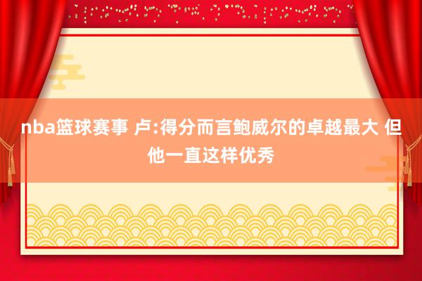 nba篮球赛事 卢:得分而言鲍威尔的卓越最大 但他一直这样优秀