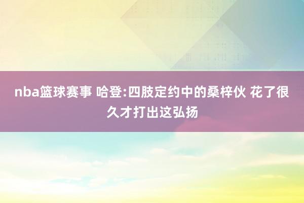 nba篮球赛事 哈登:四肢定约中的桑梓伙 花了很久才打出这弘扬