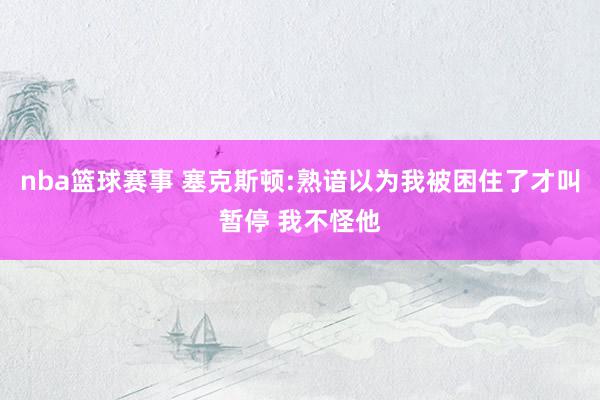 nba篮球赛事 塞克斯顿:熟谙以为我被困住了才叫暂停 我不怪他