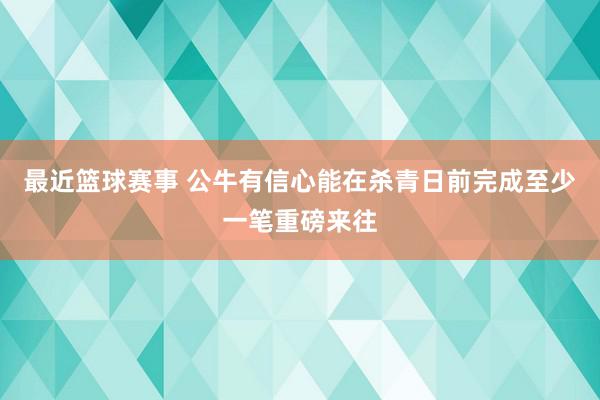 最近篮球赛事 公牛有信心能在杀青日前完成至少一笔重磅来往