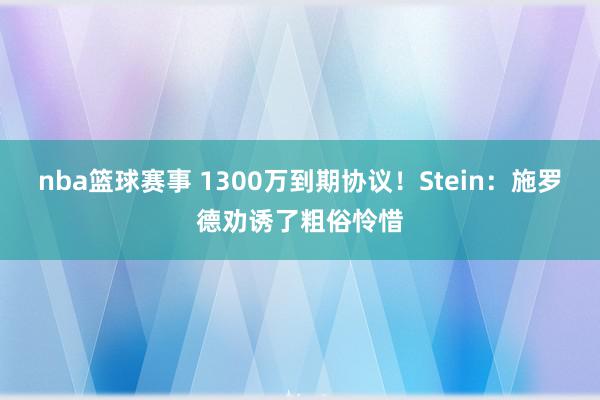 nba篮球赛事 1300万到期协议！Stein：施罗德劝诱了粗俗怜惜