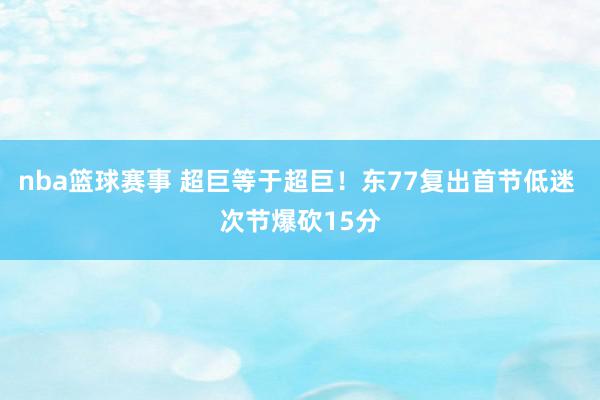 nba篮球赛事 超巨等于超巨！东77复出首节低迷 次节爆砍15分