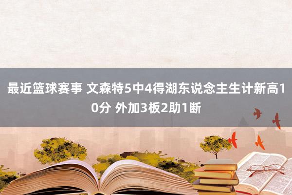 最近篮球赛事 文森特5中4得湖东说念主生计新高10分 外加3板2助1断